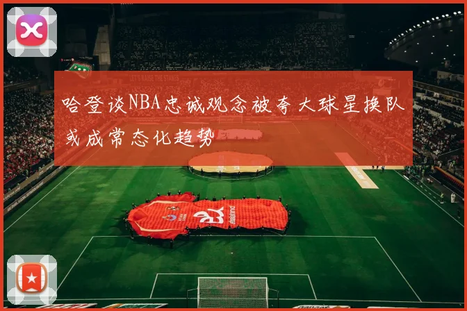 哈登谈NBA忠诚观念被夸大球星换队或成常态化趋势