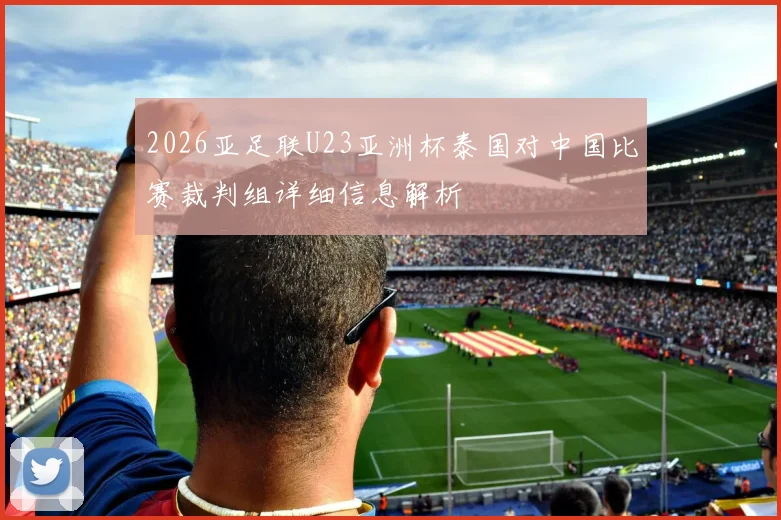 2026亚足联U23亚洲杯泰国对中国比赛裁判组详细信息解析