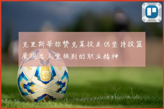 克里斯蒂称赞克莱投丢仍坚持投篮展现名人堂级别的职业精神