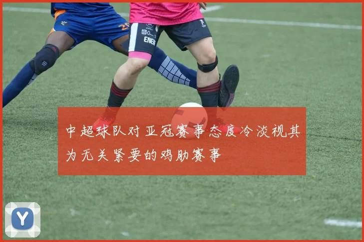 中超球队对亚冠赛事态度冷淡视其为无关紧要的鸡肋赛事