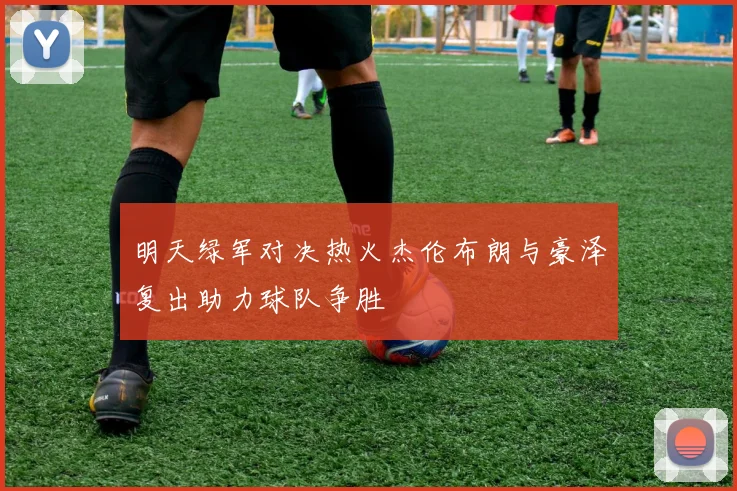 明天绿军对决热火杰伦布朗与豪泽复出助力球队争胜