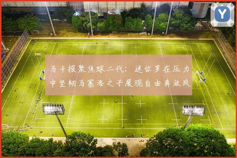 马卡报聚焦球二代：迷你罗在压力中坚韧马塞洛之子展现自由奔放风采