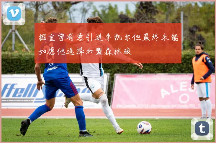 掘金曾有意引进李凯尔但最终未能如愿他选择加盟森林狼