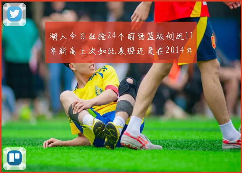 湖人今日狂抢24个前场篮板创近11年新高上次如此表现还是在2014年