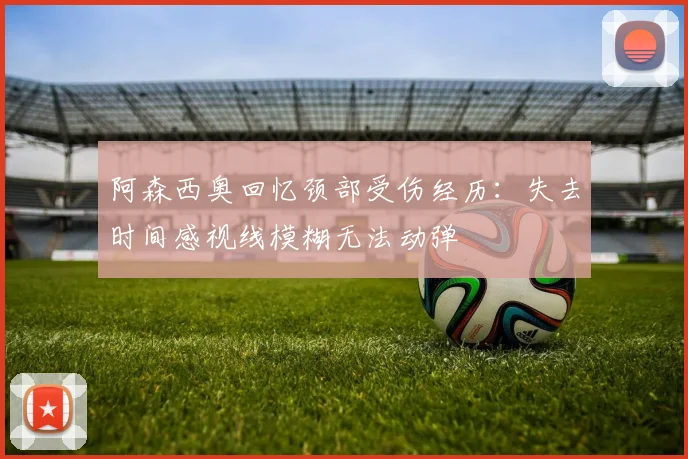阿森西奥回忆颈部受伤经历：失去时间感视线模糊无法动弹