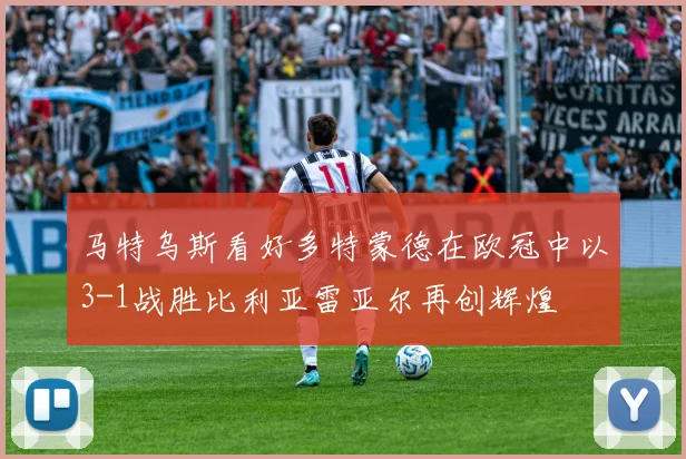 马特乌斯看好多特蒙德在欧冠中以3-1战胜比利亚雷亚尔再创辉煌