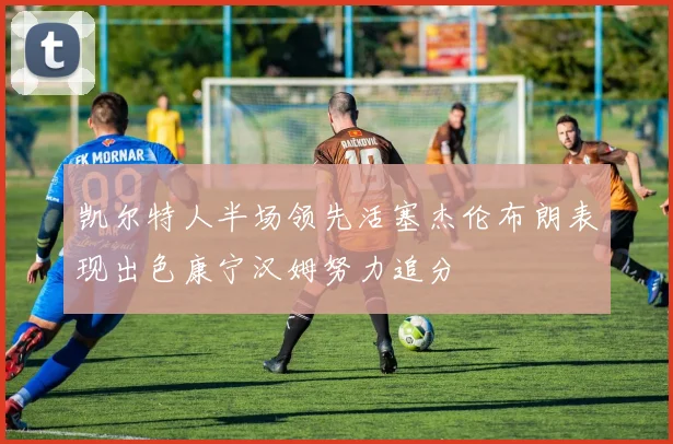 凯尔特人半场领先活塞杰伦布朗表现出色康宁汉姆努力追分