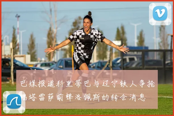 巴媒报道科里蒂巴与辽宁铁人争抢福塔雷萨前锋洛佩斯的转会消息