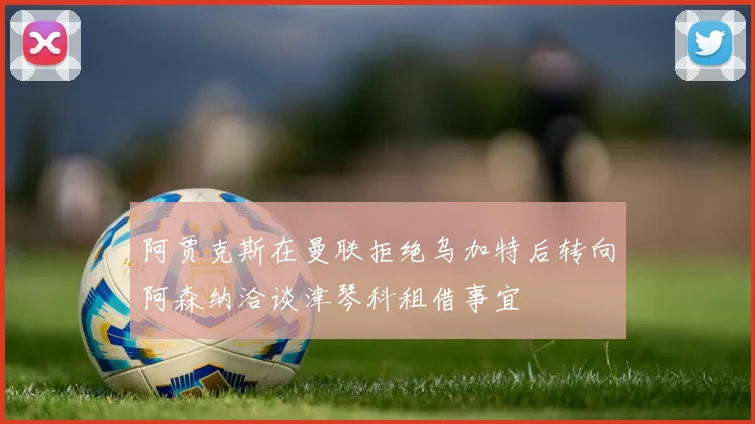 阿贾克斯在曼联拒绝乌加特后转向阿森纳洽谈津琴科租借事宜