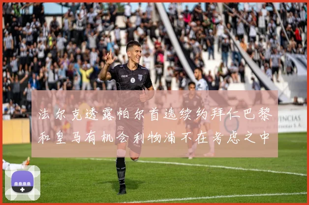 法尔克透露帕尔首选续约拜仁巴黎和皇马有机会利物浦不在考虑之中