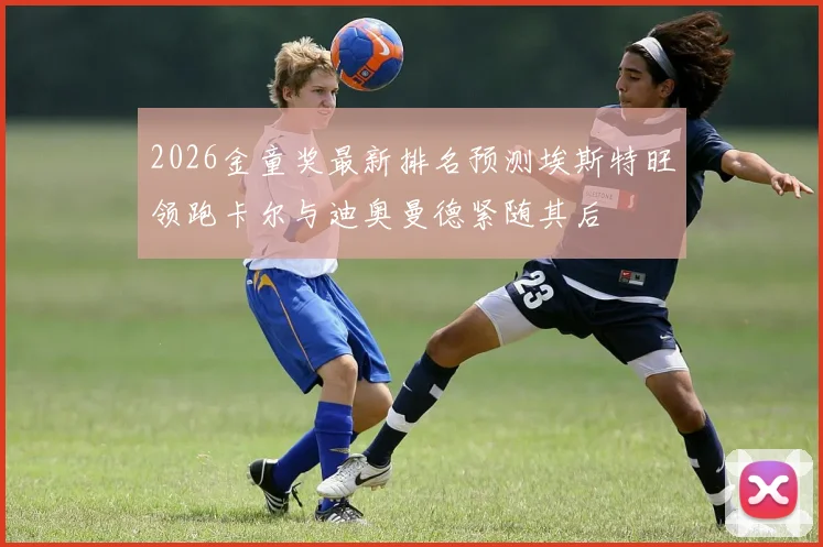 2026金童奖最新排名预测埃斯特旺领跑卡尔与迪奥曼德紧随其后