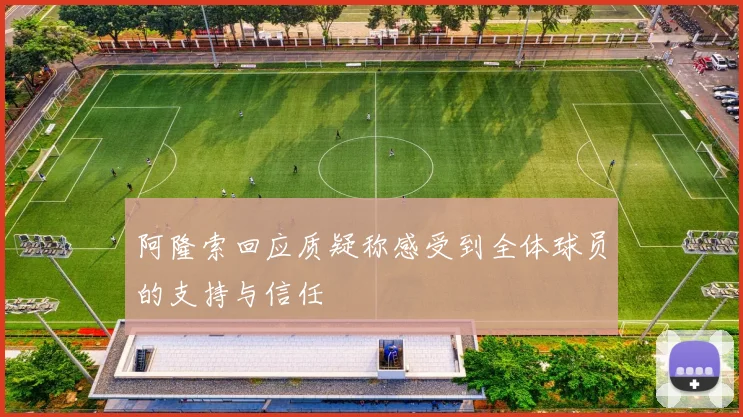 阿隆索回应质疑称感受到全体球员的支持与信任