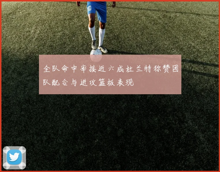 全队命中率接近六成杜兰特称赞团队配合与进攻篮板表现