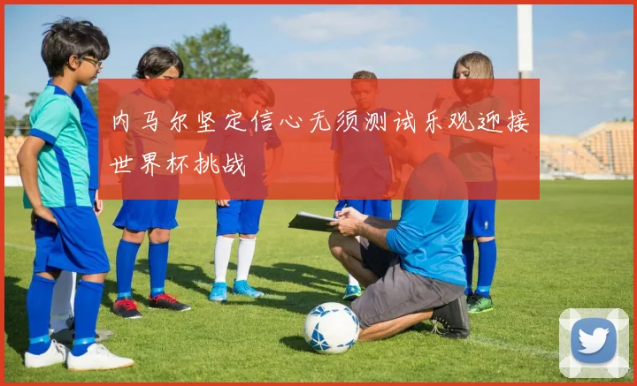内马尔坚定信心无须测试乐观迎接世界杯挑战