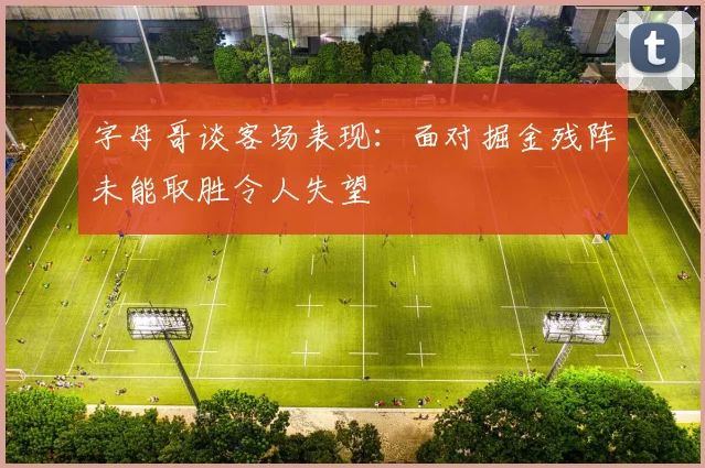 字母哥谈客场表现：面对掘金残阵未能取胜令人失望