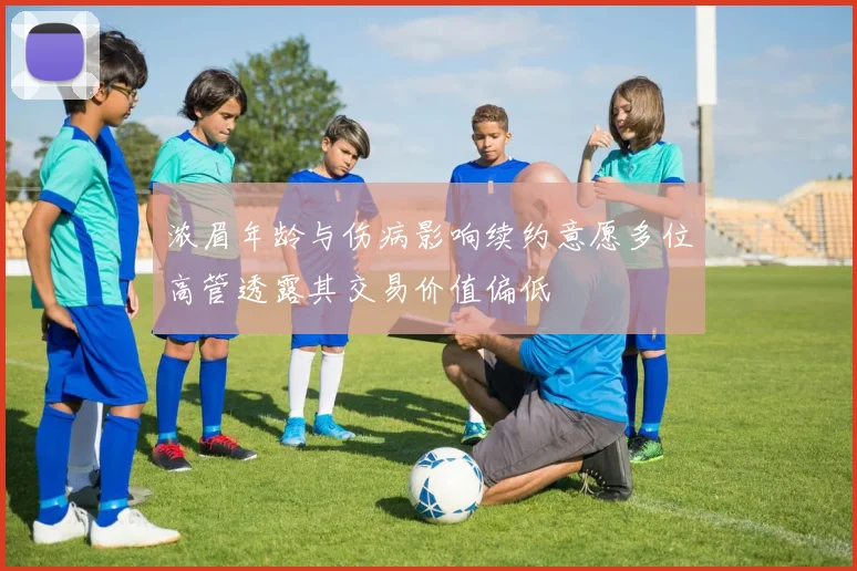 浓眉年龄与伤病影响续约意愿多位高管透露其交易价值偏低