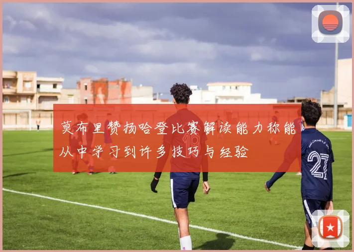 莫布里赞扬哈登比赛解读能力称能从中学习到许多技巧与经验
