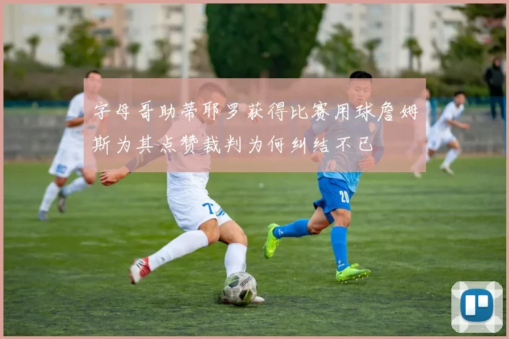 字母哥助蒂耶罗获得比赛用球詹姆斯为其点赞裁判为何纠结不已