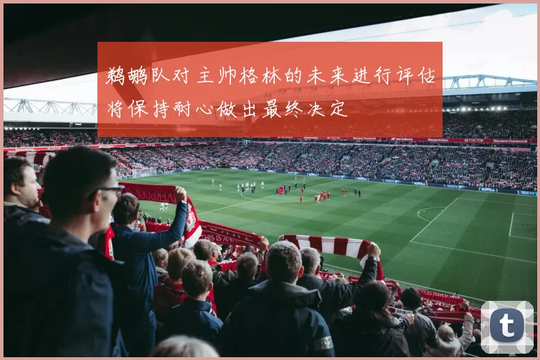 鹈鹕队对主帅格林的未来进行评估将保持耐心做出最终决定