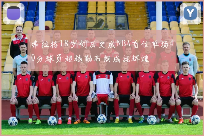 弗拉格18岁创历史成NBA首位单场40分球员超越勒布朗成就辉煌