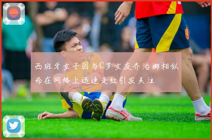 西班牙女子因与C罗女友乔治娜相似而在网络上迅速走红引发关注