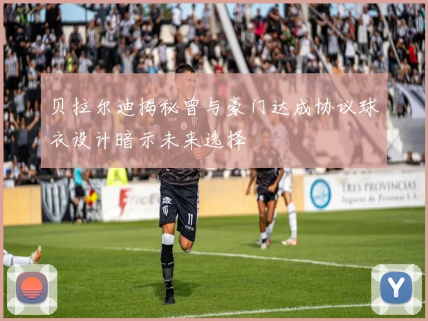 贝拉尔迪揭秘曾与豪门达成协议球衣设计暗示未来选择