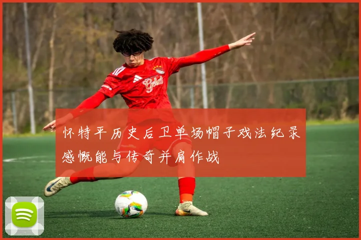 怀特平历史后卫单场帽子戏法纪录感慨能与传奇并肩作战