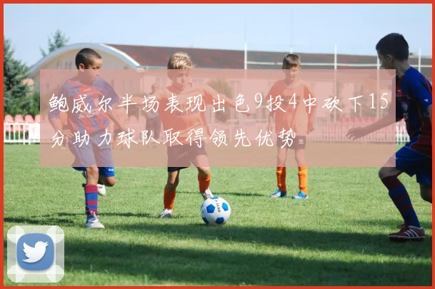 鲍威尔半场表现出色9投4中砍下15分助力球队取得领先优势