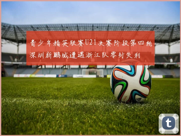 青少年精英联赛U21决赛阶段第四轮深圳新鹏城遭遇浙江队零封失利