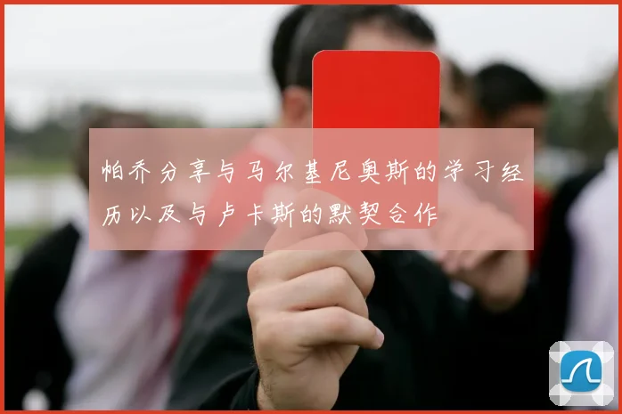 帕乔分享与马尔基尼奥斯的学习经历以及与卢卡斯的默契合作