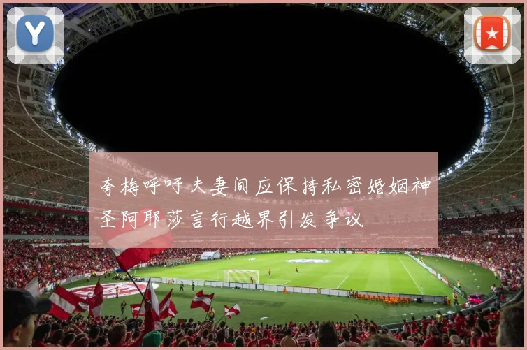 夸梅呼吁夫妻间应保持私密婚姻神圣阿耶莎言行越界引发争议