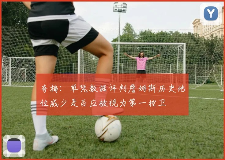 夸梅：单凭数据评判詹姆斯历史地位威少是否应被视为第一控卫