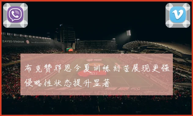 布克赞邓恩今夏训练刻苦展现更强侵略性状态提升显著