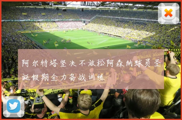 阿尔特塔坚决不放松阿森纳球员圣诞假期全力备战训练
